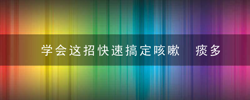 学会这招快速搞定咳嗽 痰多 免得看医生了，怎么才能快速的学会